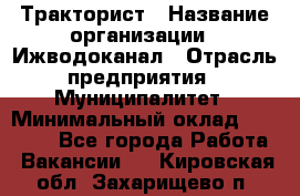 Тракторист › Название организации ­ Ижводоканал › Отрасль предприятия ­ Муниципалитет › Минимальный оклад ­ 13 000 - Все города Работа » Вакансии   . Кировская обл.,Захарищево п.